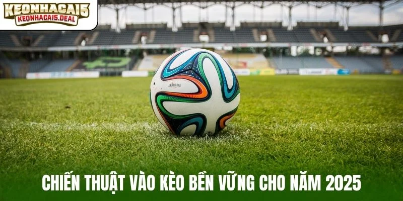 Chiến thuật vào kèo bền vững cho năm 2025