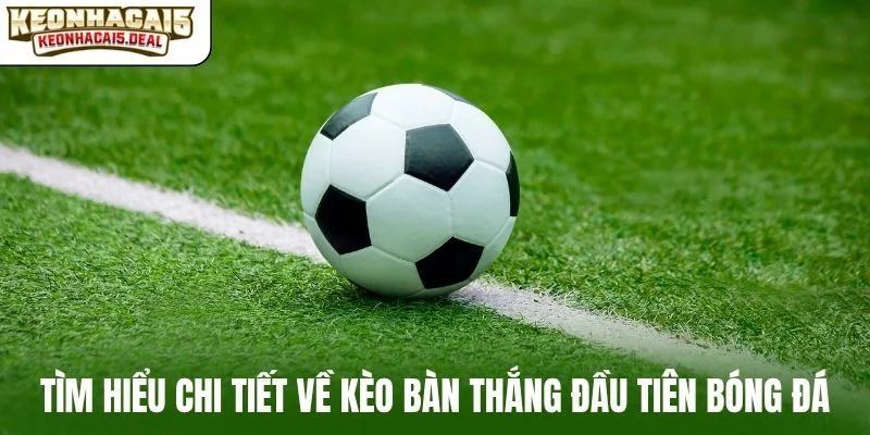 Tìm hiểu chi tiết về kèo bàn thắng đầu tiên bóng đá