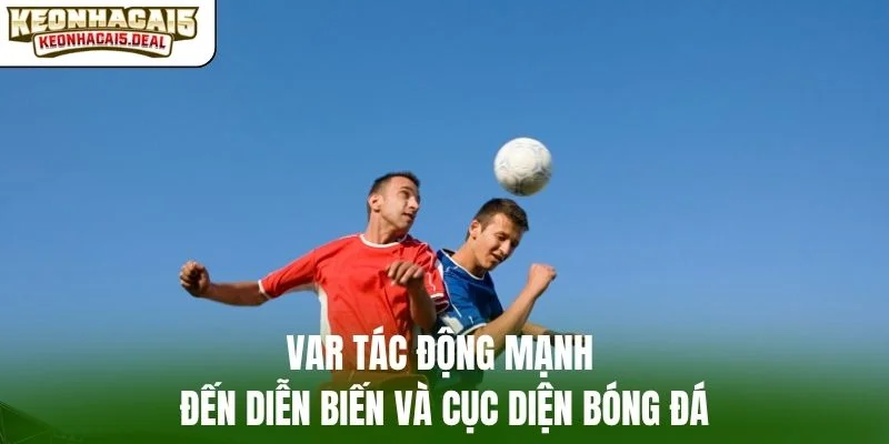 VAR tác động mạnh đến diễn biến và cục diện bóng đá